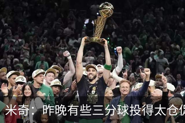 米奇：昨晚有些三分球投得太仓促 我们本应该更多地去冲击篮筐